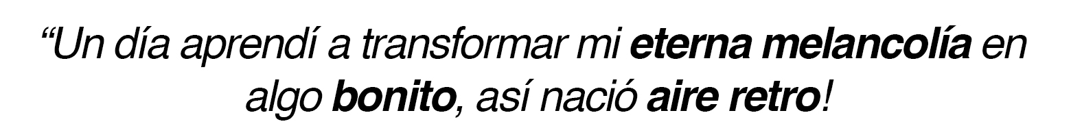 Un día aprendí a trasformar mi eterna melancolía en algo bonito y positivo, así nació aire retro